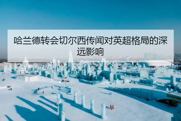 哈兰德转会切尔西传闻对英超格局的深远影响